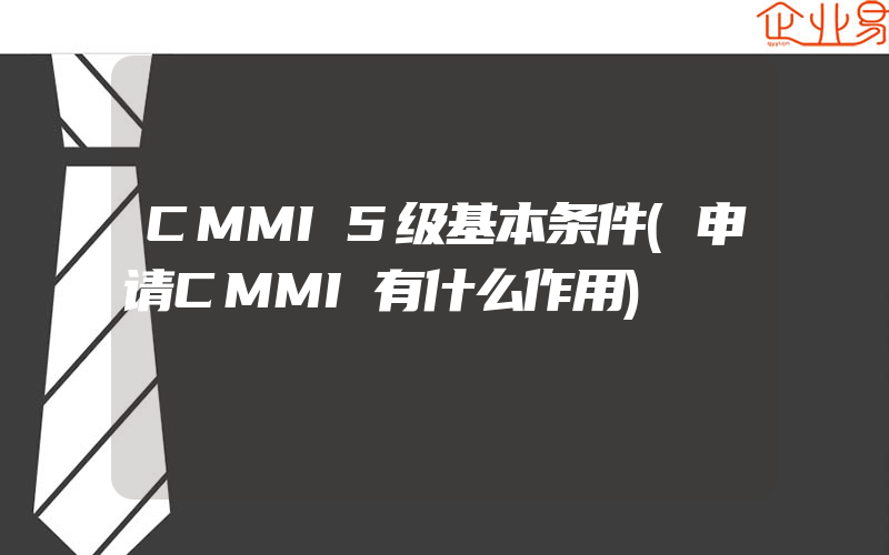 CMMI5级基本条件(申请CMMI有什么作用)