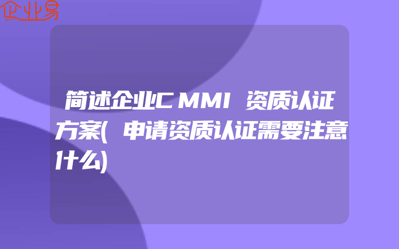 简述企业CMMI资质认证方案(申请资质认证需要注意什么)