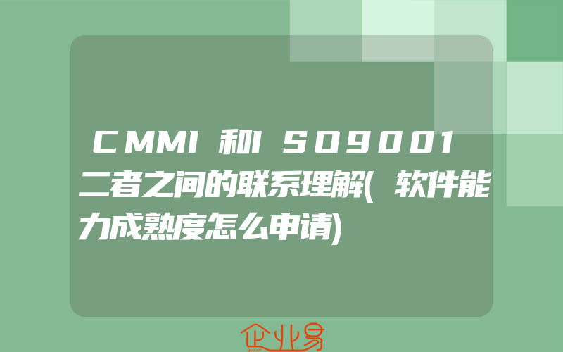 CMMI和ISO9001二者之间的联系理解(软件能力成熟度怎么申请)