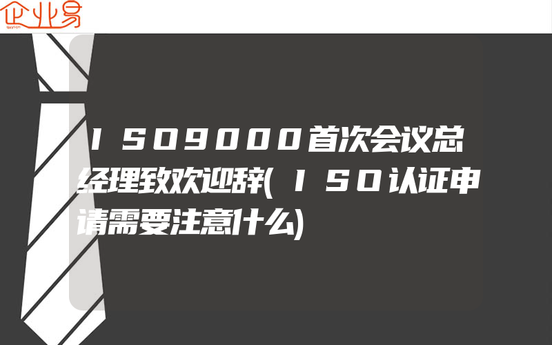 ISO9000首次会议总经理致欢迎辞(ISO认证申请需要注意什么)