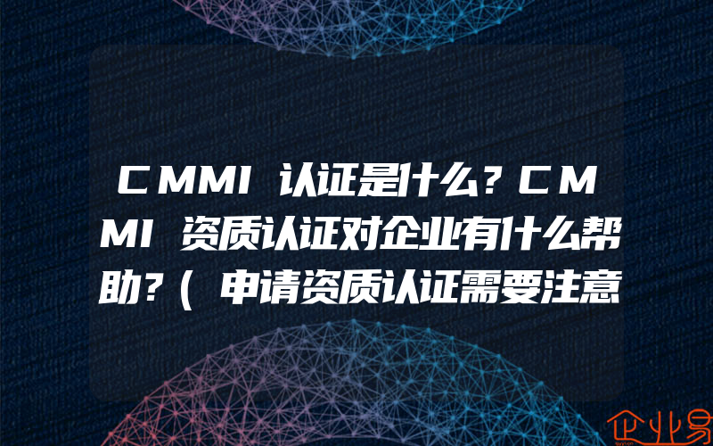 CMMI认证是什么？CMMI资质认证对企业有什么帮助？(申请资质认证需要注意什么)