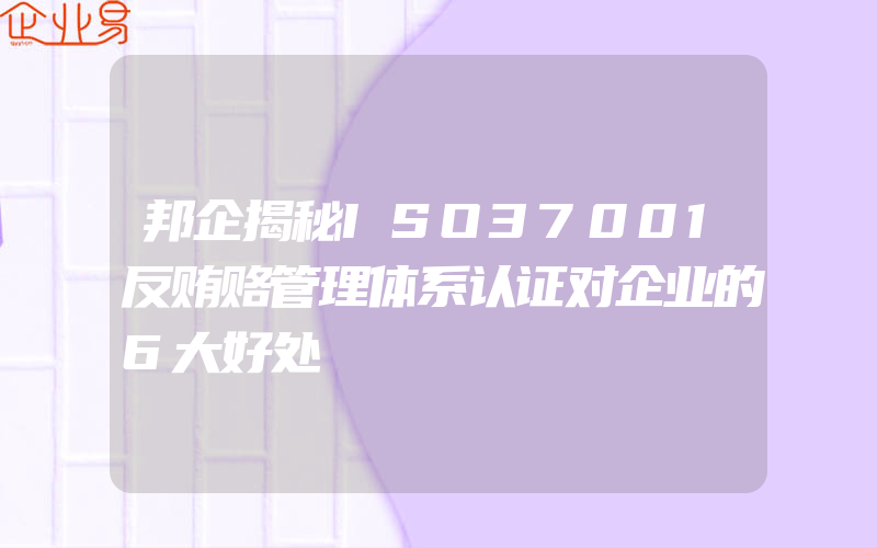 邦企揭秘ISO37001反贿赂管理体系认证对企业的6大好处