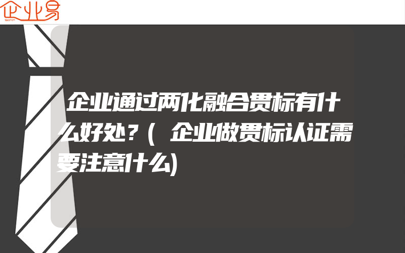 企业通过两化融合贯标有什么好处？(企业做贯标认证需要注意什么)