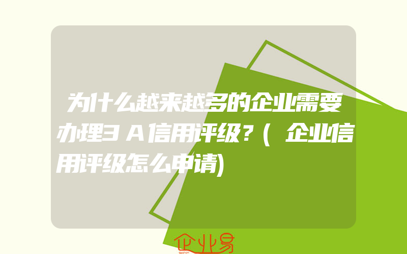 为什么越来越多的企业需要办理3A信用评级？(企业信用评级怎么申请)