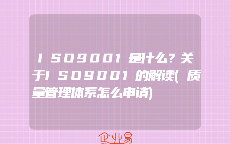 ISO9001是什么？关于ISO9001的解读(质量管理体系怎么申请)