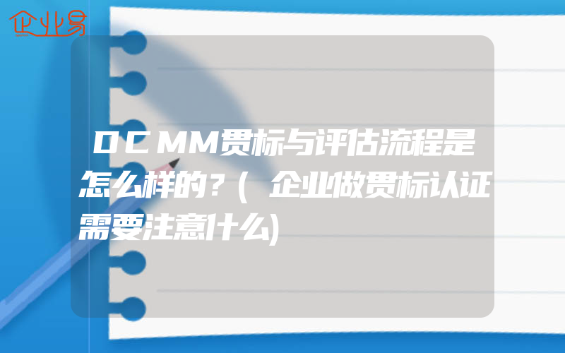 DCMM贯标与评估流程是怎么样的？(企业做贯标认证需要注意什么)