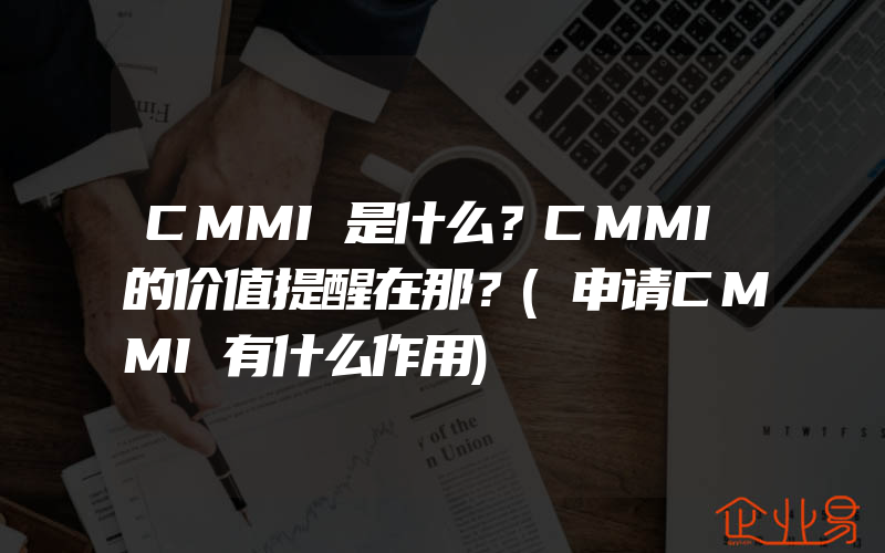 CMMI是什么？CMMI的价值提醒在那？(申请CMMI有什么作用)