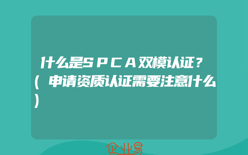 什么是SPCA双模认证？(申请资质认证需要注意什么)