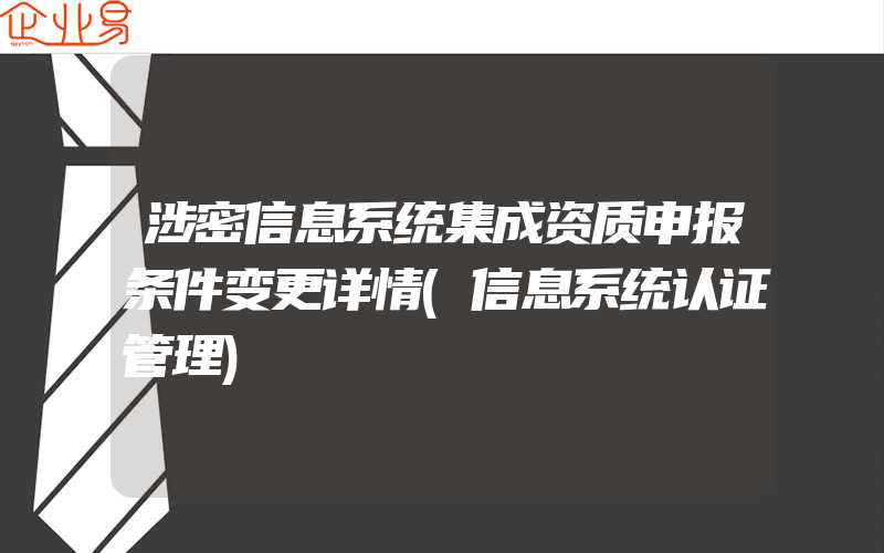 涉密信息系统集成资质申报条件变更详情(信息系统认证管理)