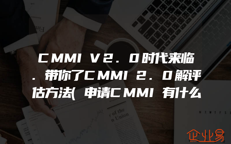 CMMIV2.0时代来临.带你了CMMI2.0解评估方法(申请CMMI有什么作用)