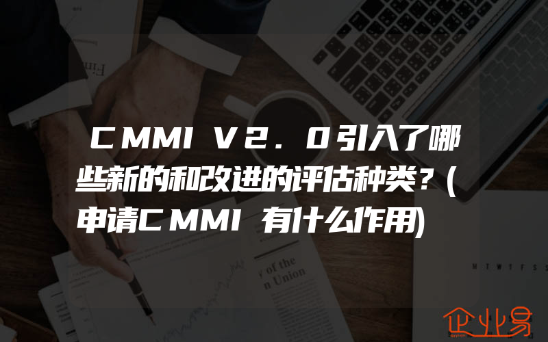 CMMIV2.0引入了哪些新的和改进的评估种类？(申请CMMI有什么作用)