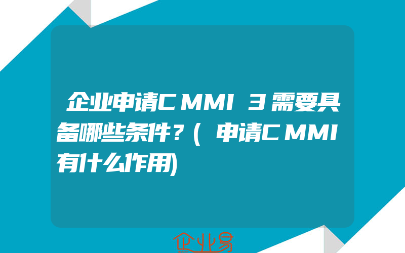 企业申请CMMI3需要具备哪些条件？(申请CMMI有什么作用)