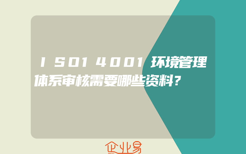 ISO14001环境管理体系审核需要哪些资料？