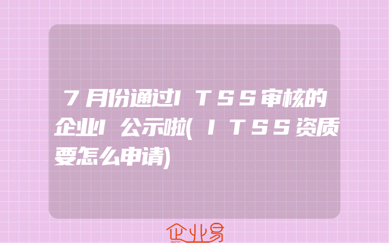 7月份通过ITSS审核的企业I公示啦(ITSS资质要怎么申请)