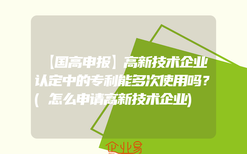 【国高申报】高新技术企业认定中的专利能多次使用吗？(怎么申请高新技术企业)