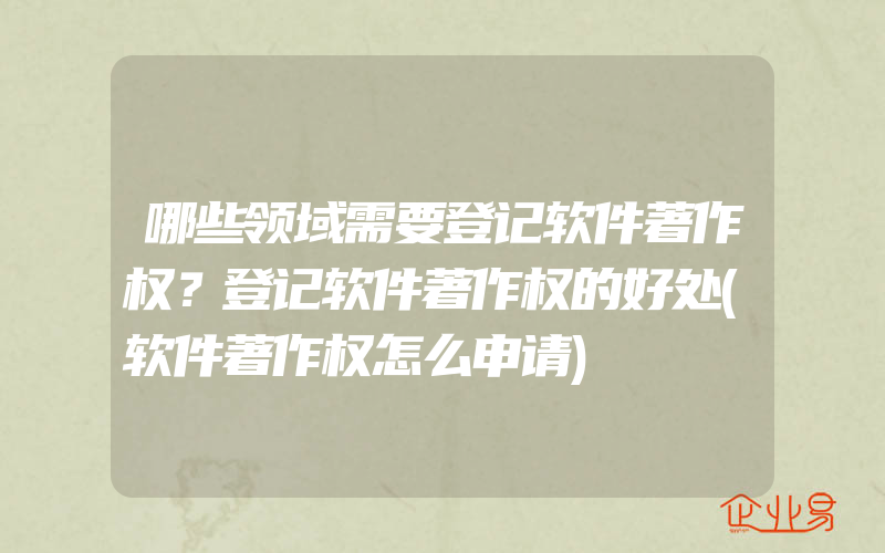 哪些领域需要登记软件著作权？登记软件著作权的好处(软件著作权怎么申请)