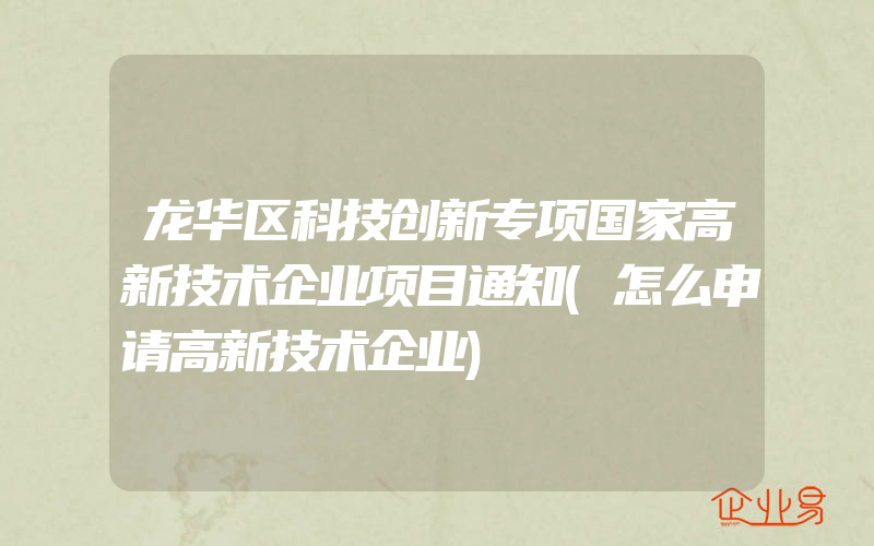 龙华区科技创新专项国家高新技术企业项目通知(怎么申请高新技术企业)