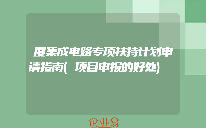 度集成电路专项扶持计划申请指南(项目申报的好处)