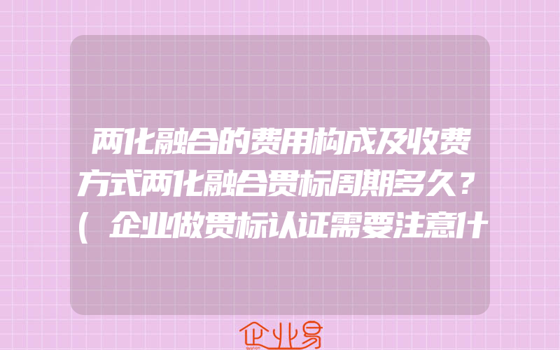 两化融合的费用构成及收费方式两化融合贯标周期多久？(企业做贯标认证需要注意什么)