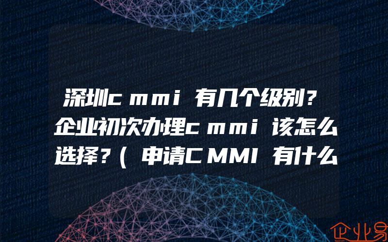 深圳cmmi有几个级别？企业初次办理cmmi该怎么选择？(申请CMMI有什么作用)
