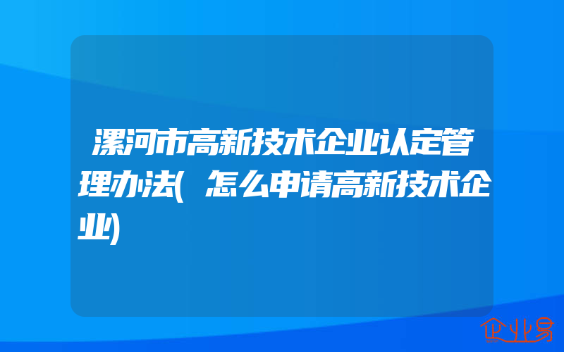 漯河市高新技术企业认定管理办法(怎么申请高新技术企业)