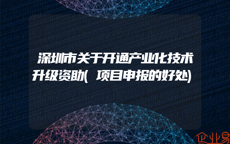 深圳市关于开通产业化技术升级资助(项目申报的好处)