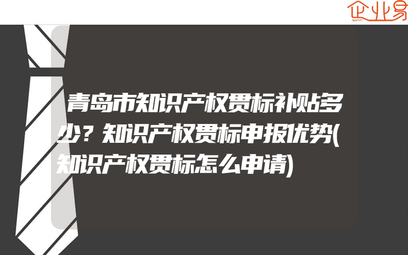 青岛市知识产权贯标补贴多少？知识产权贯标申报优势(知识产权贯标怎么申请)