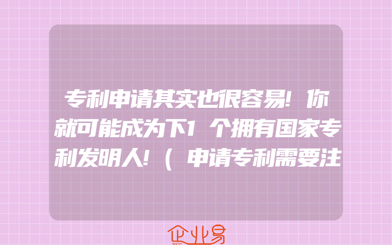 专利申请其实也很容易!你就可能成为下1个拥有国家专利发明人!(申请专利需要注意什么)