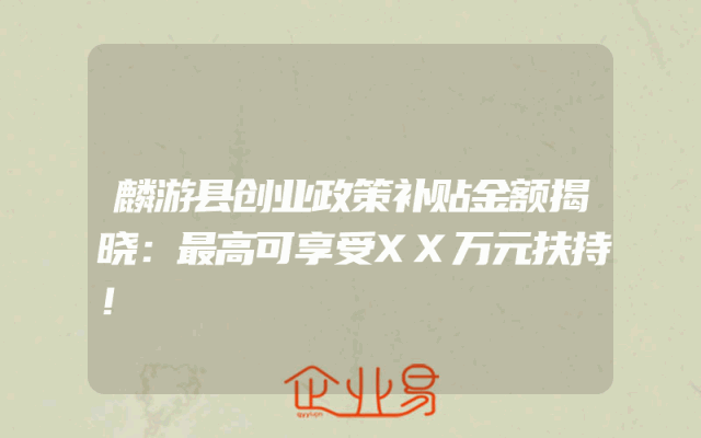 麟游县创业政策补贴金额揭晓：最高可享受XX万元扶持！
