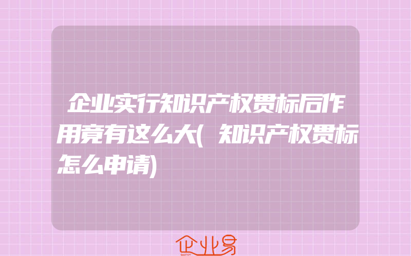 企业实行知识产权贯标后作用竟有这么大(知识产权贯标怎么申请)