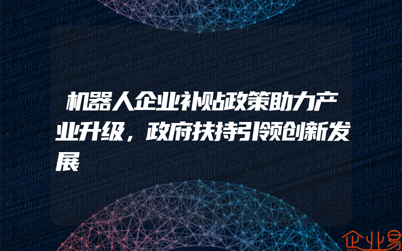 机器人企业补贴政策助力产业升级，政府扶持引领创新发展