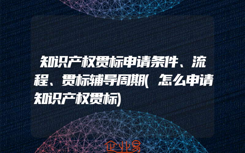 知识产权贯标申请条件、流程、贯标辅导周期(怎么申请知识产权贯标)