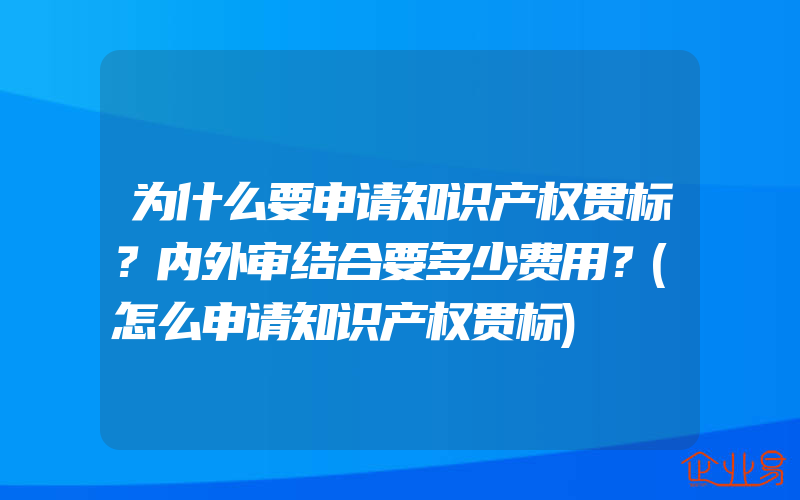 为什么要申请知识产权贯标？内外审结合要多少费用？(怎么申请知识产权贯标)