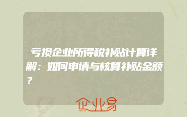 亏损企业所得税补贴计算详解：如何申请与核算补贴金额？