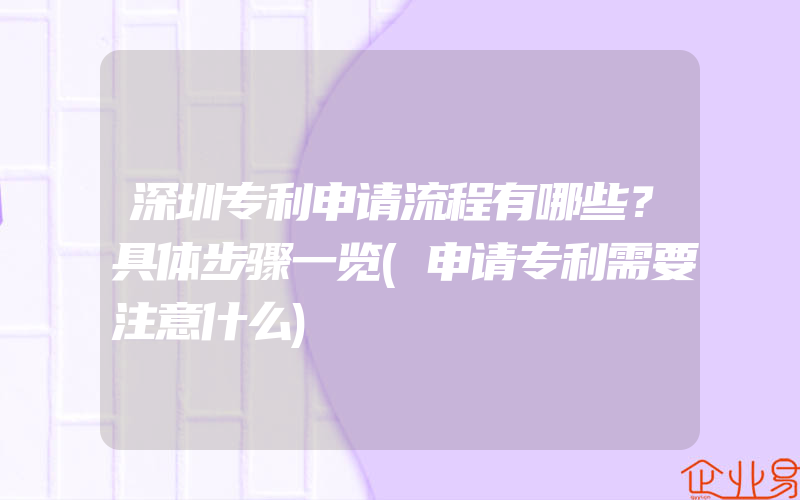 深圳专利申请流程有哪些？具体步骤一览(申请专利需要注意什么)