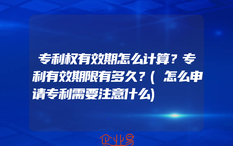 专利权有效期怎么计算？专利有效期限有多久？(怎么申请专利需要注意什么)