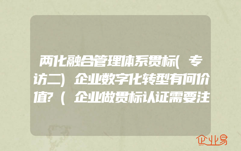 两化融合管理体系贯标(专访二)企业数字化转型有何价值?(企业做贯标认证需要注意什么)