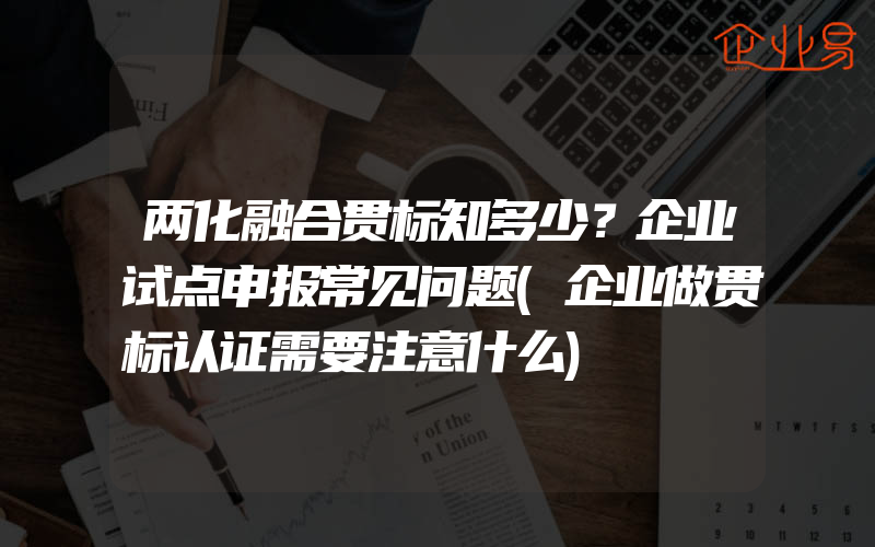 两化融合贯标知多少？企业试点申报常见问题(企业做贯标认证需要注意什么)