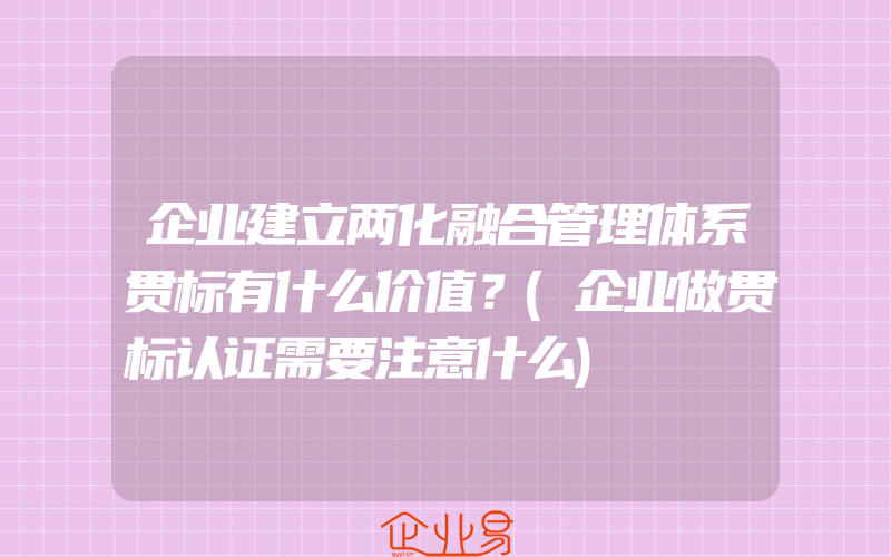 企业建立两化融合管理体系贯标有什么价值？(企业做贯标认证需要注意什么)