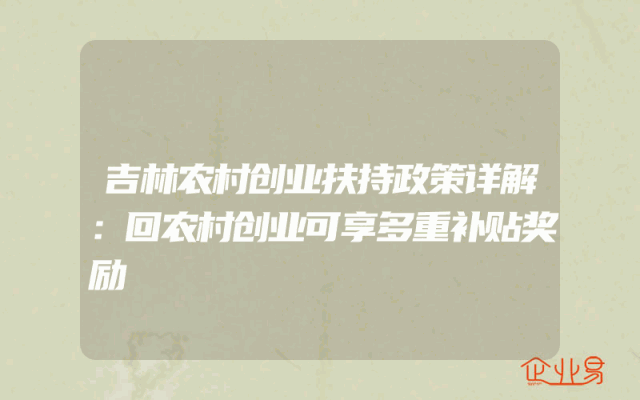 吉林农村创业扶持政策详解：回农村创业可享多重补贴奖励