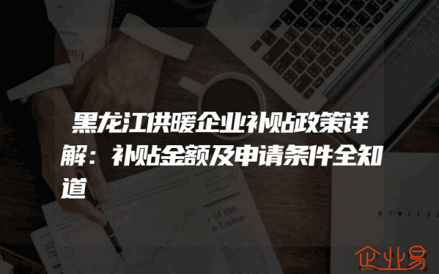 黑龙江供暖企业补贴政策详解：补贴金额及申请条件全知道
