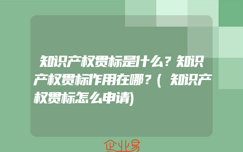 知识产权贯标是什么？知识产权贯标作用在哪？(知识产权贯标怎么申请)