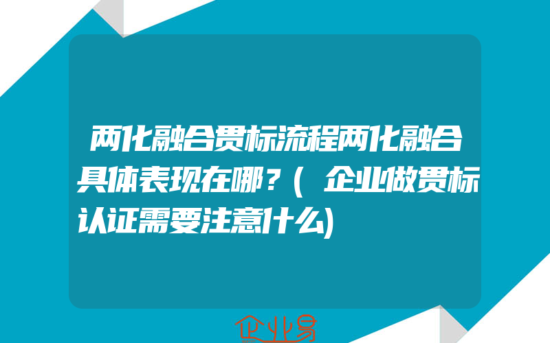 两化融合贯标流程两化融合具体表现在哪？(企业做贯标认证需要注意什么)