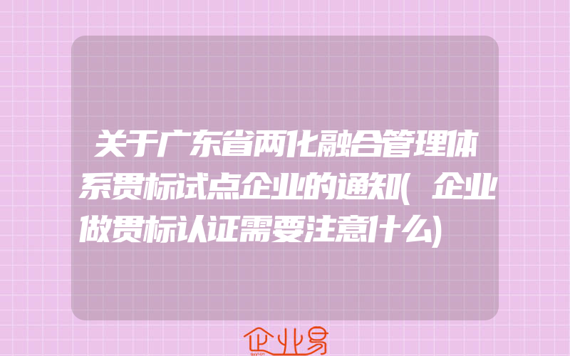 关于广东省两化融合管理体系贯标试点企业的通知(企业做贯标认证需要注意什么)