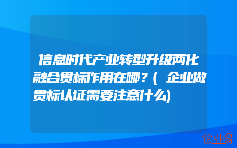 信息时代产业转型升级两化融合贯标作用在哪？(企业做贯标认证需要注意什么)