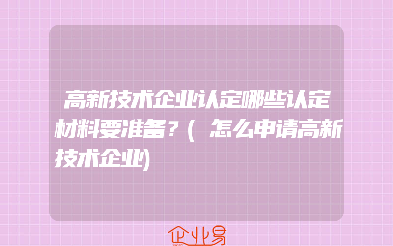 高新技术企业认定哪些认定材料要准备？(怎么申请高新技术企业)