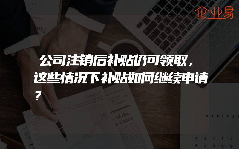 公司注销后补贴仍可领取，这些情况下补贴如何继续申请？