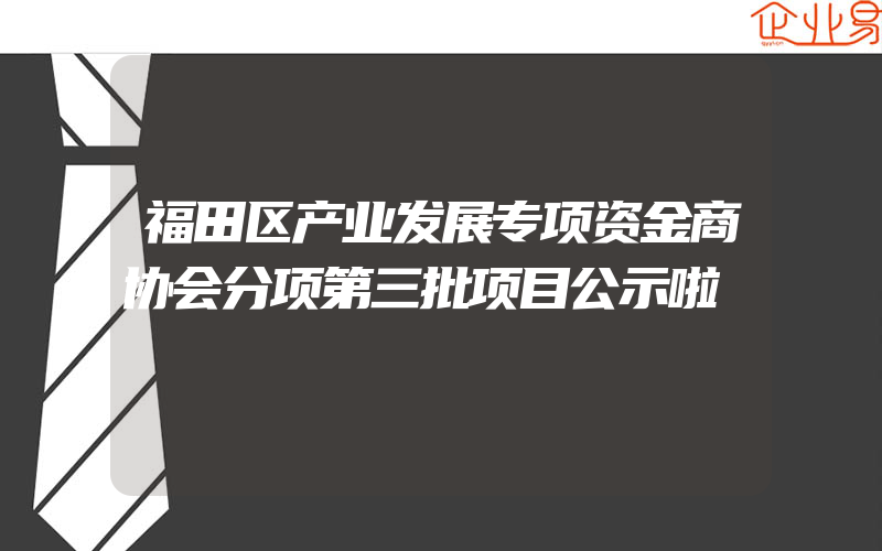 福田区产业发展专项资金商协会分项第三批项目公示啦