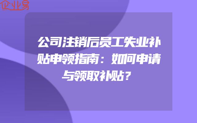 公司注销后员工失业补贴申领指南：如何申请与领取补贴？