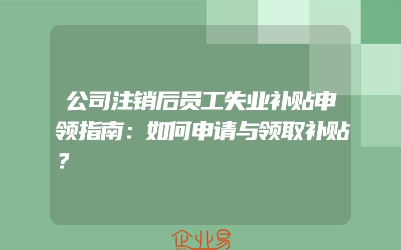 公司注销后员工失业补贴申领指南：如何申请与领取补贴？